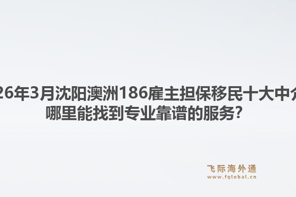 2026年3月沈阳澳洲186雇主担保移民十大中介？哪里能找到专业靠谱的服务？1.jpg