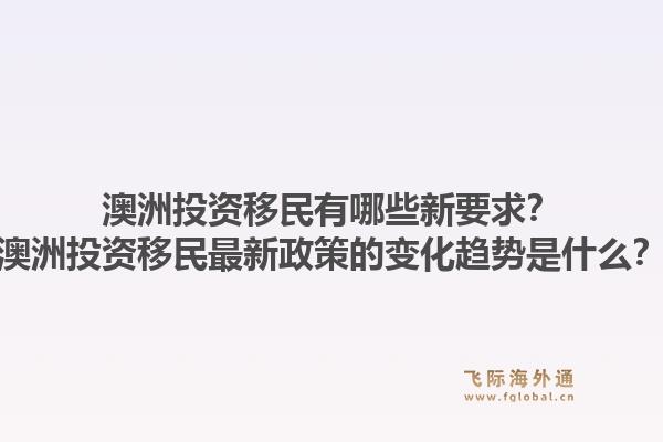 澳洲投资移民有哪些新要求？澳洲投资移民最新政策的变化趋势是什么？1.jpg