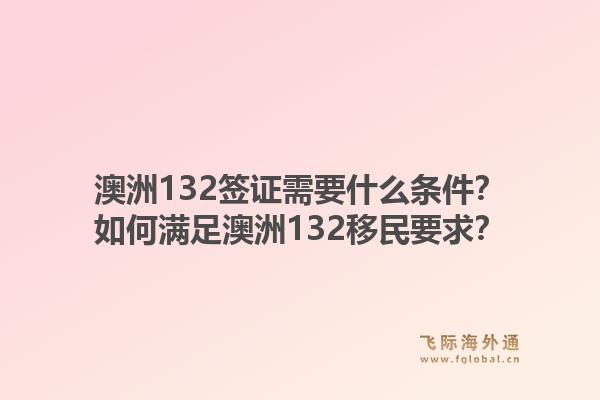澳洲132签证需要什么条件？如何满足澳洲132移民要求？1.jpg