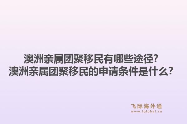 澳洲亲属团聚移民有哪些途径？澳洲亲属团聚移民的申请条件是什么？1.jpg