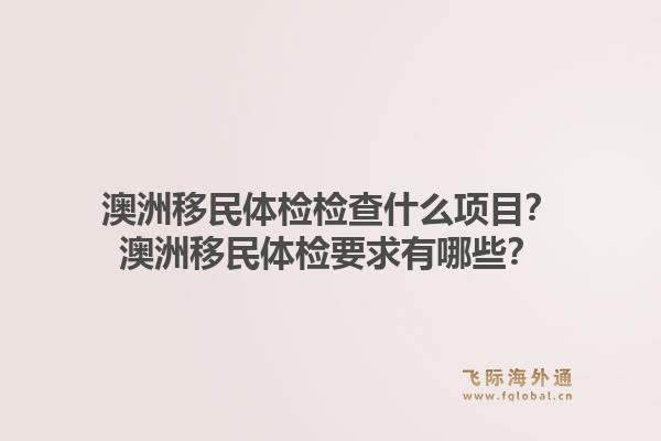 澳洲移民体检检查什么项目？澳洲移民体检要求有哪些？1.jpg
