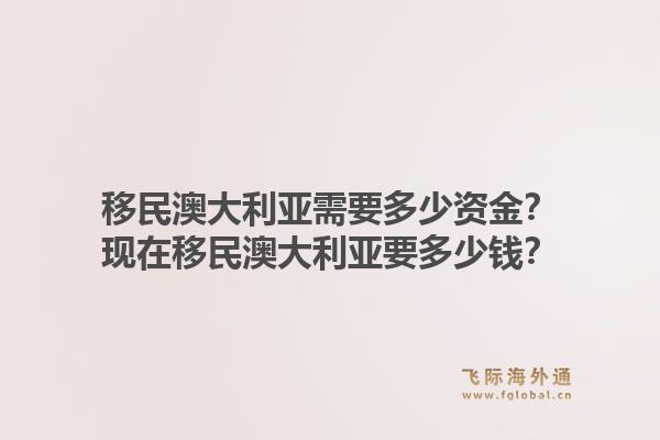 移民澳大利亚需要多少资金？现在移民澳大利亚要多少钱？1.jpg
