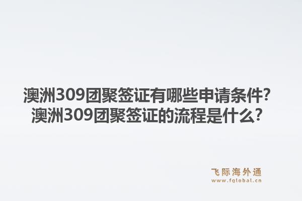 澳洲309团聚签证有哪些申请条件？澳洲309团聚签证的流程是什么？1.jpg
