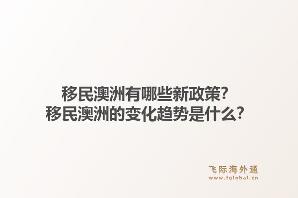 移民澳洲有哪些新政策？移民澳洲的变化趋势是什么？1.jpg