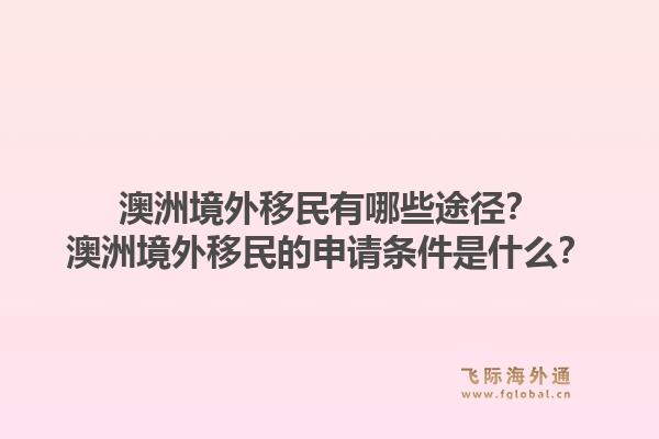 澳洲境外移民有哪些途径？澳洲境外移民的申请条件是什么？1.jpg