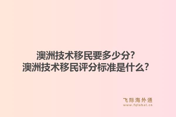 澳洲技术移民要多少分？澳洲技术移民评分标准是什么？1.jpg
