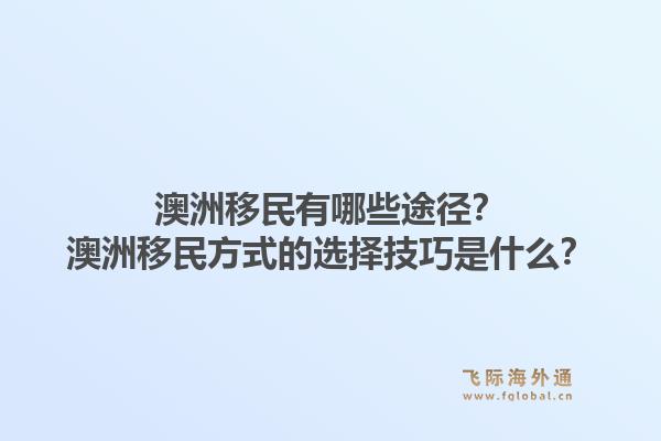 澳洲移民有哪些途径？澳洲移民方式的选择技巧是什么？1.jpg