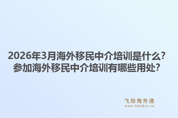 2026年3月海外移民中介培训是什么？参加海外移民中介培训有哪些用处？1.jpg