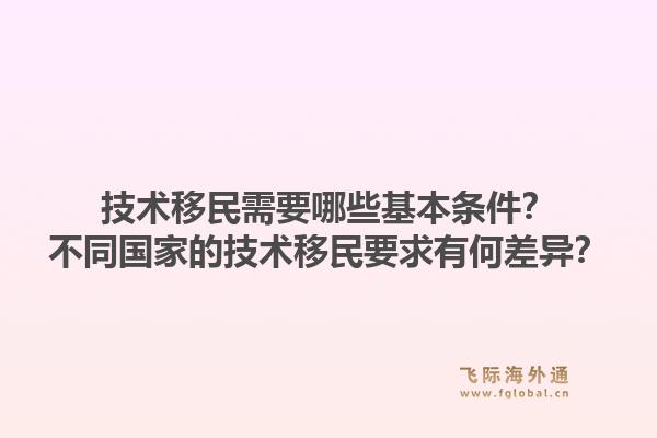 技术移民需要哪些基本条件？不同国家的技术移民要求有何差异？1.jpg