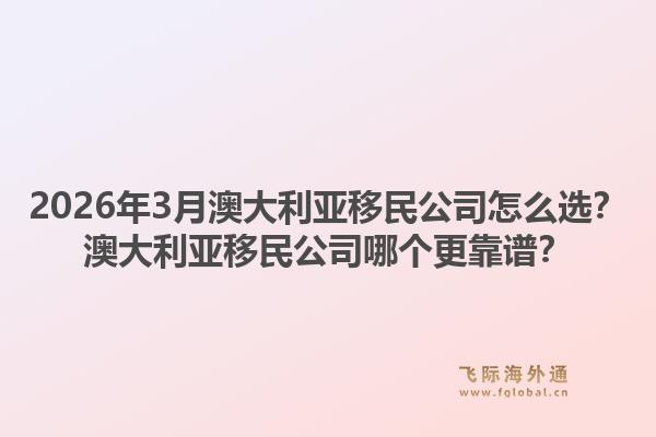 2026年3月澳大利亚移民公司怎么选？澳大利亚移民公司哪个更靠谱？1.jpg