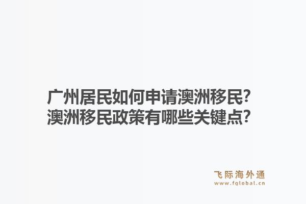 广州居民如何申请澳洲移民？澳洲移民政策有哪些关键点？1.jpg