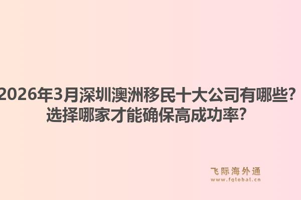 2026年3月深圳澳洲移民十大公司有哪些？选择哪家才能确保高成功率？1.jpg