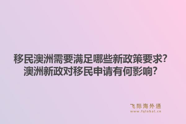 移民澳洲需要满足哪些新政策要求？澳洲新政对移民申请有何影响？1.jpg