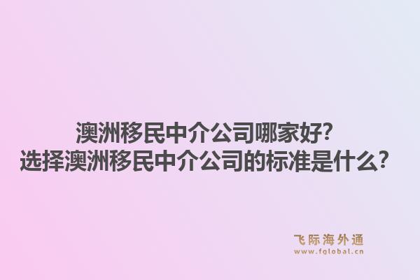 澳洲移民中介公司哪家好？选择澳洲移民中介公司的标准是什么？1.jpg