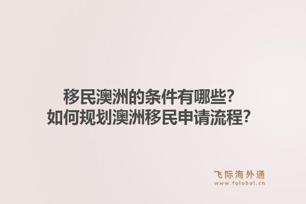 移民澳洲的条件有哪些？如何规划澳洲移民申请流程？1.jpg