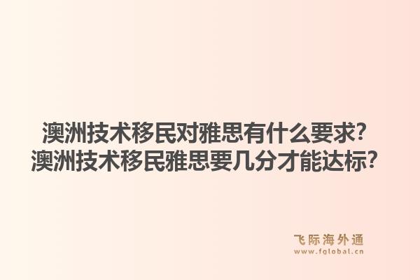 澳洲技术移民对雅思有什么要求？澳洲技术移民雅思要几分才能达标？1.jpg