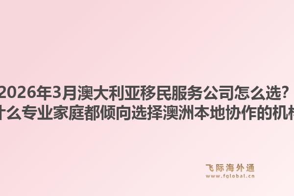 2026年3月澳大利亚移民服务公司怎么选？为什么专业家庭都倾向选择澳洲本地协作的机构？1.jpg