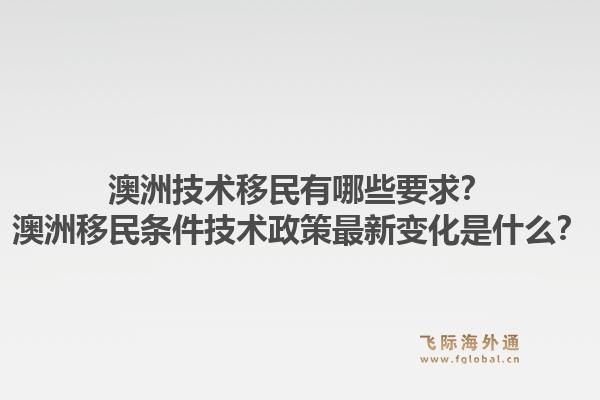 澳洲技术移民有哪些要求？澳洲移民条件技术政策最新变化是什么？1.jpg