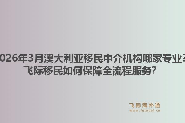 2026年3月澳大利亚移民中介机构哪家专业？飞际移民如何保障全流程服务？1.jpg