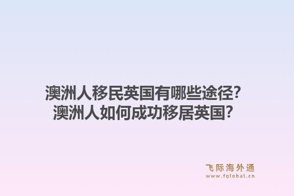 澳洲人移民英国有哪些途径？澳洲人如何成功移居英国？1.jpg