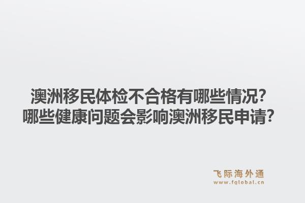 澳洲移民体检不合格有哪些情况？哪些健康问题会影响澳洲移民申请？1.jpg