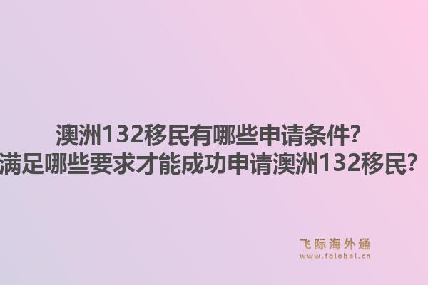 澳洲132移民有哪些申请条件？满足哪些要求才能成功申请澳洲132移民？1.jpg