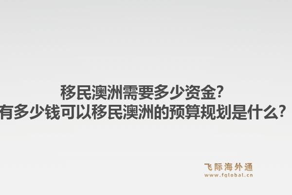 移民澳洲需要多少资金?有多少钱可以移民澳洲的预算规划是什么?1.jpg