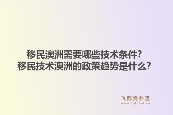 移民澳洲需要哪些技术条件？移民技术澳洲的政策趋势是什么？1.jpg
