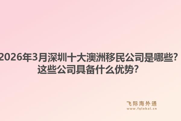 2026年3月深圳十大澳洲移民公司是哪些?这些公司具备什么优势?1.jpg