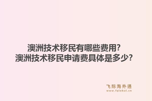 澳洲技术移民有哪些费用?澳洲技术移民申请费具体是多少?1.jpg