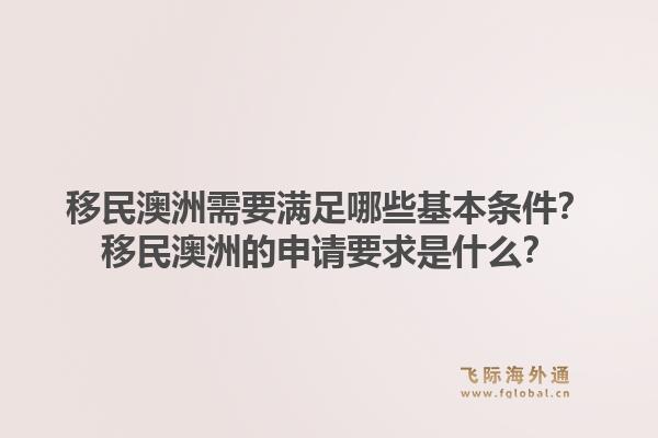 移民澳洲需要满足哪些基本条件？移民澳洲的申请要求是什么？1.jpg