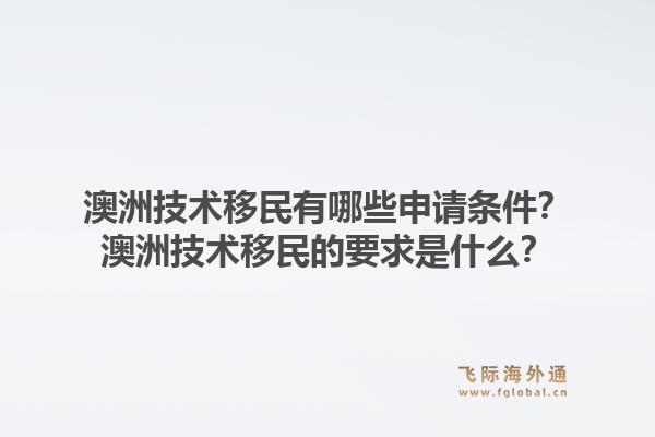 澳洲技术移民有哪些申请条件？澳洲技术移民的要求是什么？1.jpg
