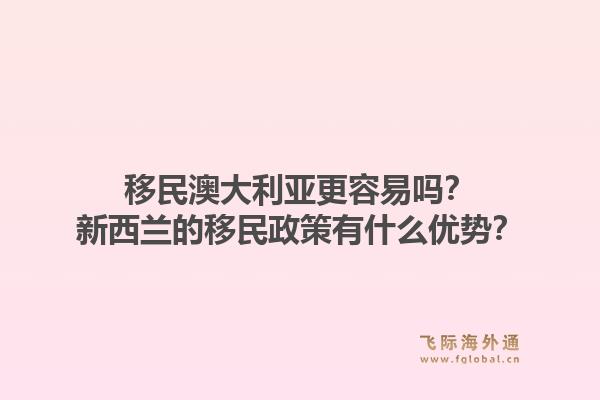 移民澳大利亚更容易吗？新西兰的移民政策有什么优势？1.jpg