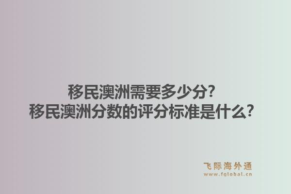 移民澳洲需要多少分？移民澳洲分数的评分标准是什么？1.jpg