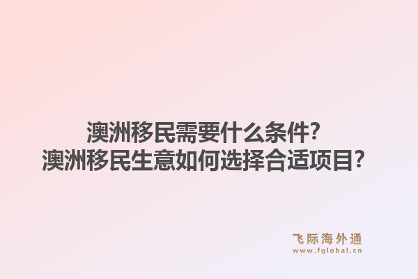 澳洲移民需要什么条件?澳洲移民生意如何选择合适项目?1.jpg