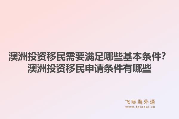 澳洲投资移民需要满足哪些基本条件？澳洲投资移民申请条件有哪些1.jpg