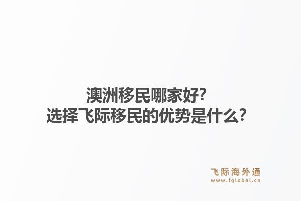 澳洲移民哪家好?选择飞际移民的优势是什么?1.jpg