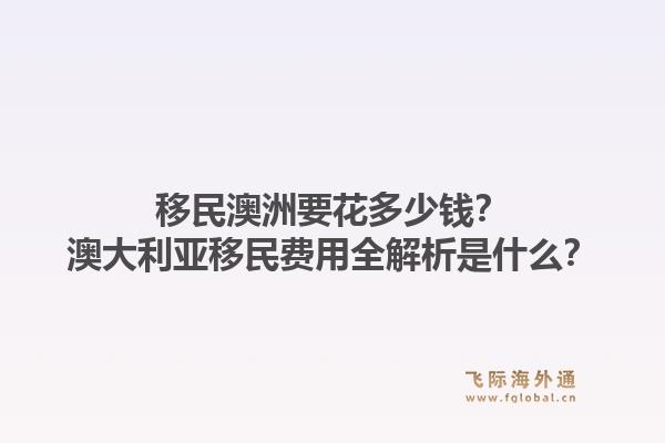 移民澳洲要花多少钱？澳大利亚移民费用全解析是什么？1.jpg