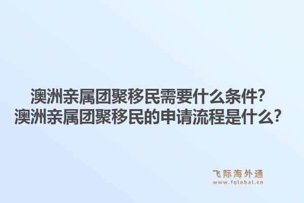 澳洲亲属团聚移民需要什么条件?澳洲亲属团聚移民的申请流程是什么?1.jpg
