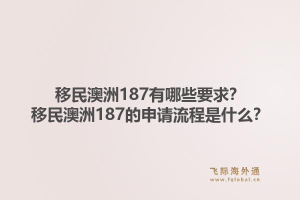 移民澳洲187有哪些要求?移民澳洲187的申请流程是什么?1.jpg