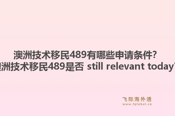 澳洲技术移民489有哪些申请条件?澳洲技术移民489是否 still relevant today?1.jpg