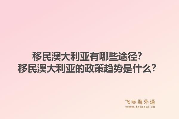 移民澳大利亚有哪些途径？移民澳大利亚的政策趋势是什么？1.jpg