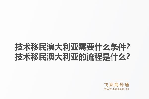 技术移民澳大利亚需要什么条件？技术移民澳大利亚的流程是什么？1.jpg