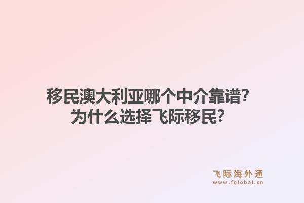 移民澳大利亚哪个中介靠谱?为什么选择飞际移民?1.jpg