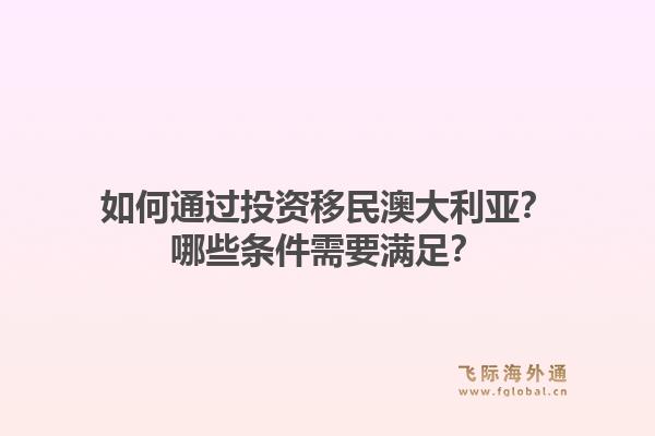如何通过投资移民澳大利亚？哪些条件需要满足？1.jpg