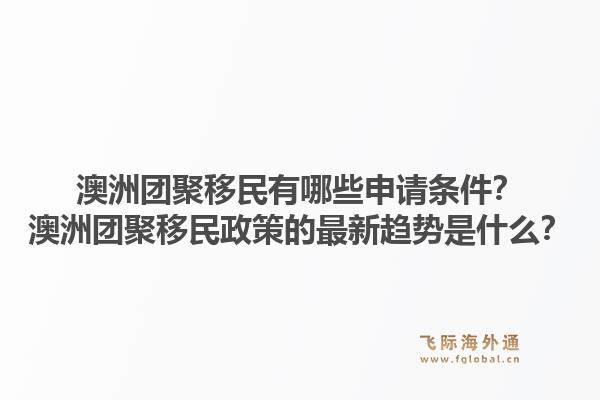 澳洲团聚移民有哪些申请条件？澳洲团聚移民政策的最新趋势是什么？1.jpg
