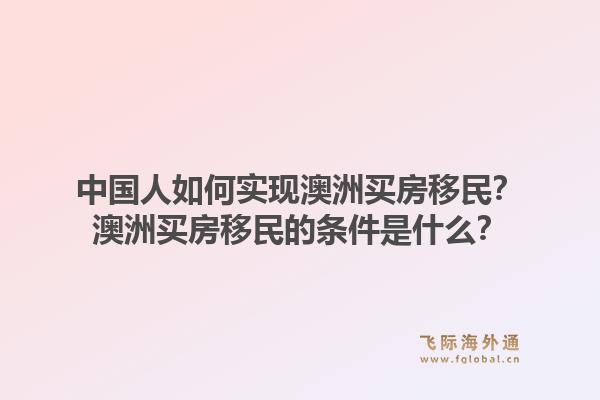 中国人如何实现澳洲买房移民?澳洲买房移民的条件是什么?1.jpg