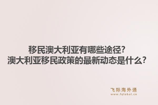 移民澳大利亚有哪些途径？澳大利亚移民政策的最新动态是什么？1.jpg