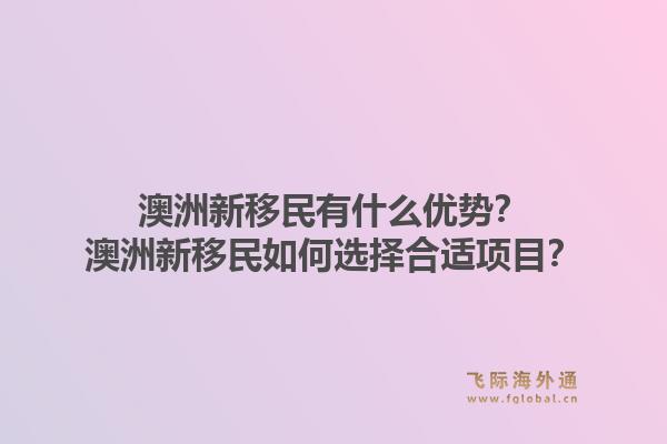 澳洲新移民有什么优势？澳洲新移民如何选择合适项目？1.jpg