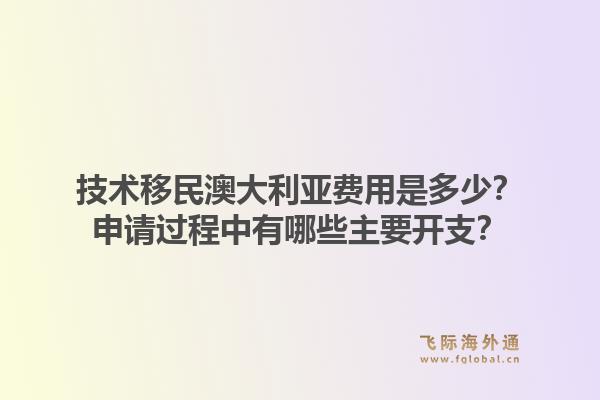 技术移民澳大利亚费用是多少?申请过程中有哪些主要开支?1.jpg